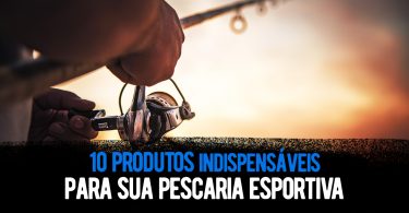 10 produtos indispensáveis para sua pescaria esportiva