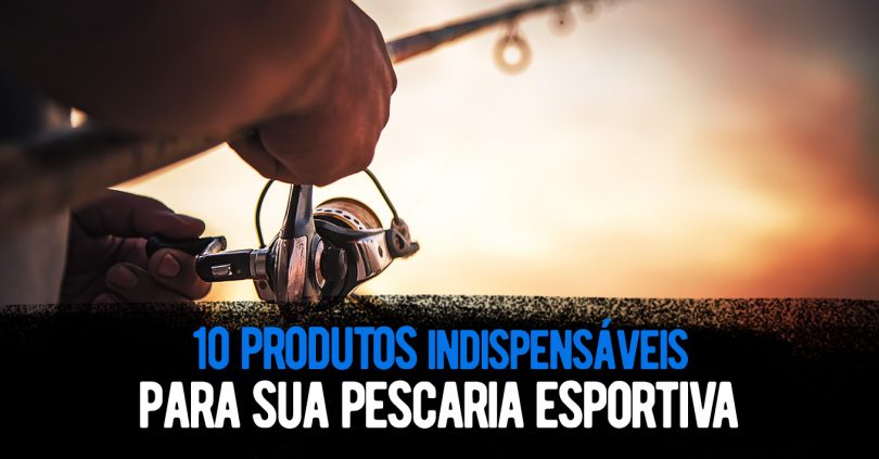 10 produtos indispensáveis para sua pescaria esportiva